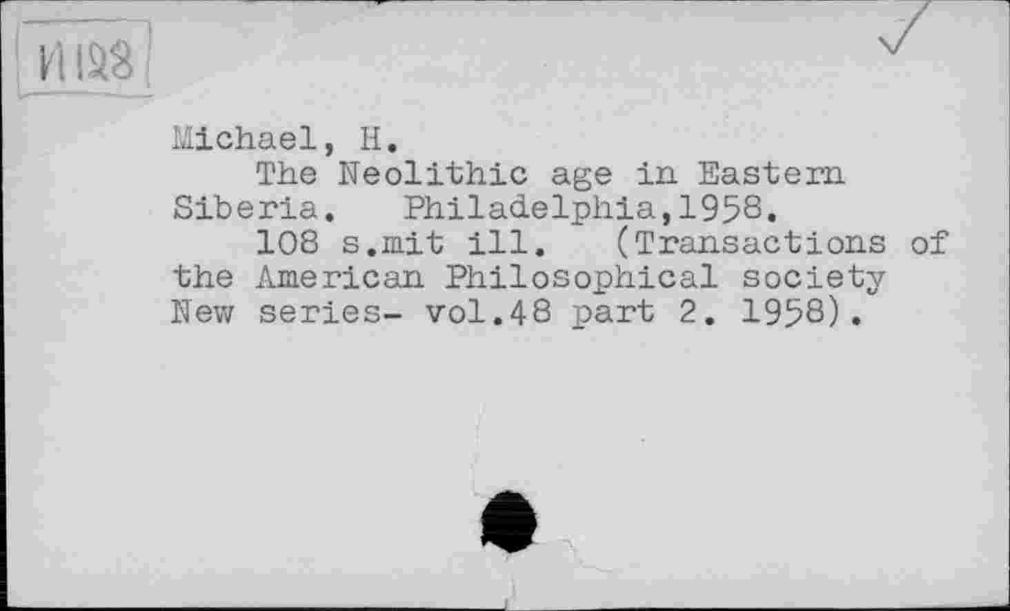 ﻿Michael, H.
The Neolithic age in Eastern. Siberia.	Philadelphia,1958.
108 s.mit ill. (Transactions of the American Philosophical society Nev; series- vol.48 part 2. 1958).